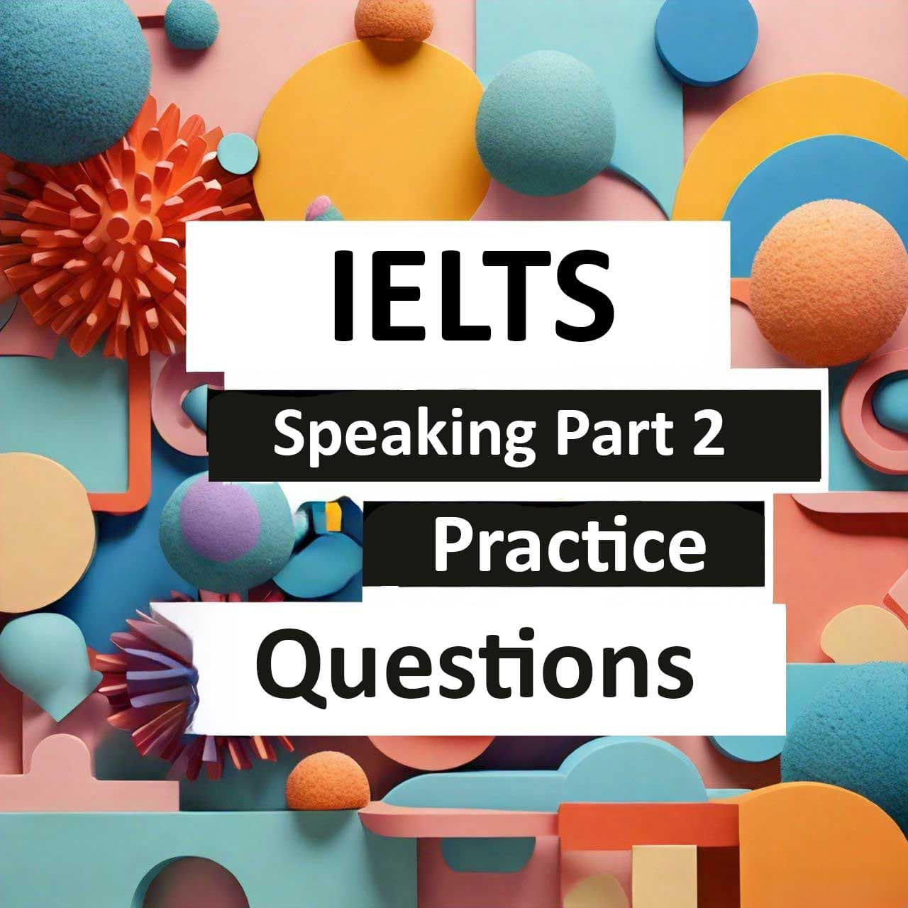 Colorful paper cutouts and 3D shapes with text overlay ‘IELTS Speaking Part 2 Practice Questions’ on a vibrant background, useful for IELTS exam preparation resources.